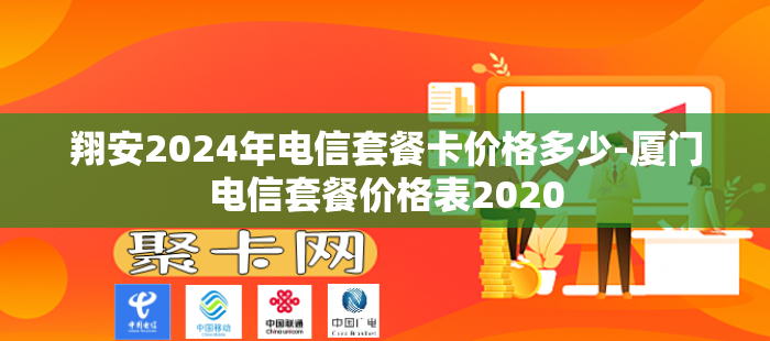 翔安2024年电信套餐卡价格多少-厦门电信套餐价格表2020