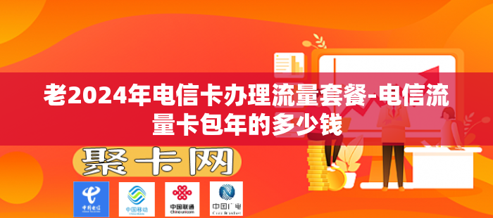 老2024年电信卡办理流量套餐-电信流量卡包年的多少钱