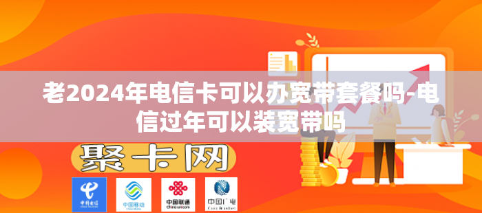 老2024年电信卡可以办宽带套餐吗-电信过年可以装宽带吗