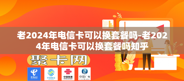 老2024年电信卡可以换套餐吗-老2024年电信卡可以换套餐吗知乎