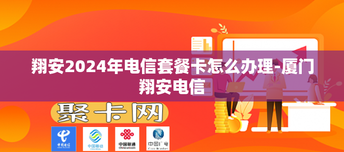 翔安2024年电信套餐卡怎么办理-厦门翔安电信
