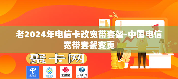 老2024年电信卡改宽带套餐-中国电信宽带套餐变更