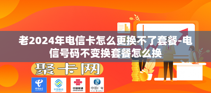 老2024年电信卡怎么更换不了套餐-电信号码不变换套餐怎么换