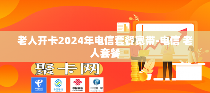 老人开卡2024年电信套餐宽带-电信 老人套餐