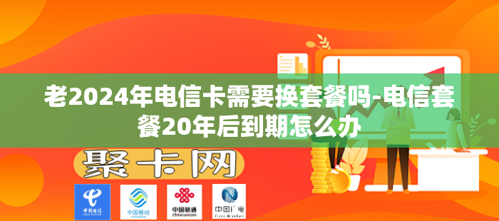 老2024年电信卡需要换套餐吗-电信套餐20年后到期怎么办