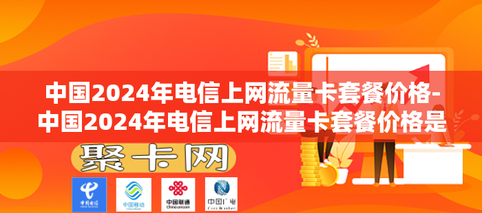 中国2024年电信上网流量卡套餐价格-中国2024年电信上网流量卡套餐价格是多少