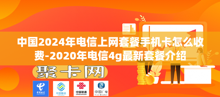 中国2024年电信上网套餐手机卡怎么收费-2020年电信4g最新套餐介绍