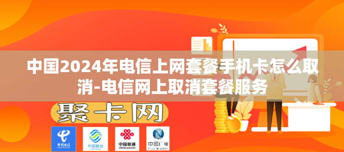 中国2024年电信上网套餐手机卡怎么取消-电信网上取消套餐服务