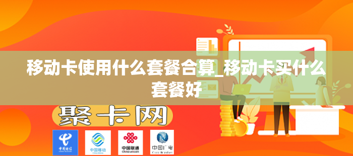 移动卡使用什么套餐合算_移动卡买什么套餐好