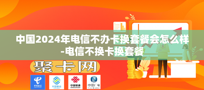 中国2024年电信不办卡换套餐会怎么样-电信不换卡换套餐-第1张图片-聚卡网 