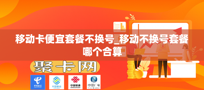 移动卡便宜套餐不换号_移动不换号套餐哪个合算