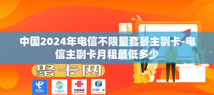 中国2024年电信不限量套餐主副卡-电信主副卡月租最低多少