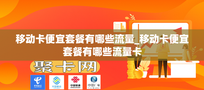 移动卡便宜套餐有哪些流量_移动卡便宜套餐有哪些流量卡