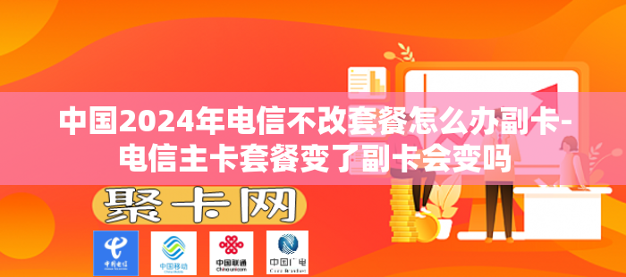中国2024年电信不改套餐怎么办副卡-电信主卡套餐变了副卡会变吗