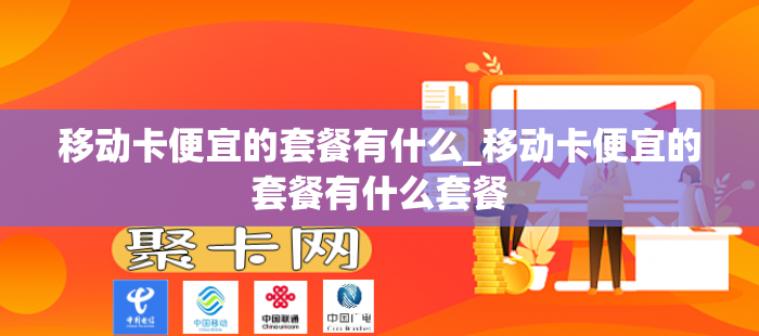 移动卡便宜的套餐有什么_移动卡便宜的套餐有什么套餐