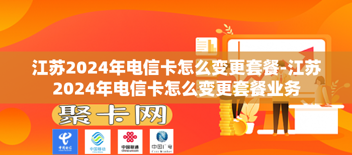 江苏2024年电信卡怎么变更套餐-江苏2024年电信卡怎么变更套餐业务
