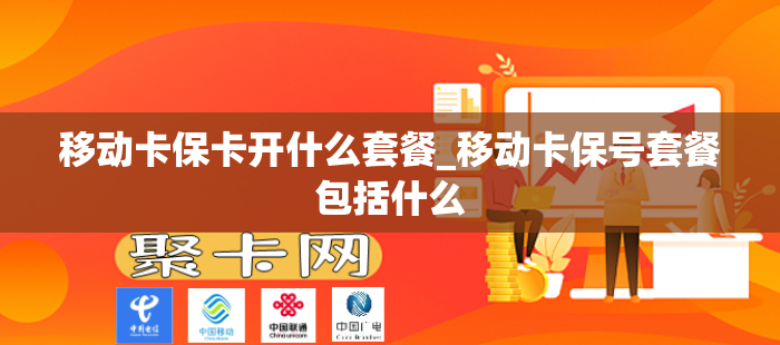 移动卡保卡开什么套餐_移动卡保号套餐包括什么