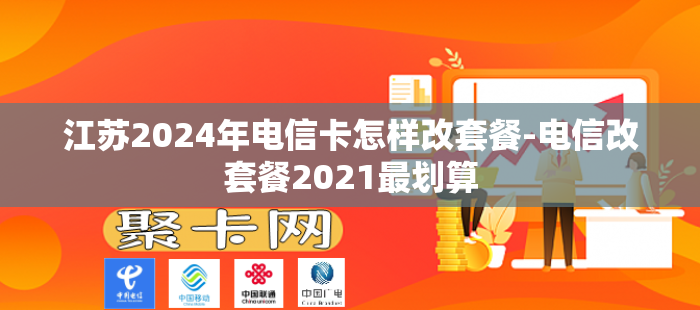 江苏2024年电信卡怎样改套餐-电信改套餐2021最划算