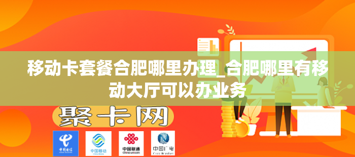 移动卡套餐合肥哪里办理_合肥哪里有移动大厅可以办业务