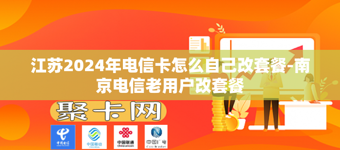 江苏2024年电信卡怎么自己改套餐-南京电信老用户改套餐