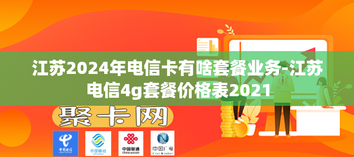 江苏2024年电信卡有啥套餐业务-江苏电信4g套餐价格表2021