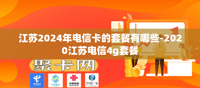 江苏2024年电信卡的套餐有哪些-2020江苏电信4g套餐