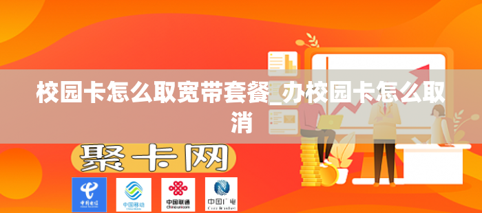 校园卡怎么取宽带套餐_办校园卡怎么取消