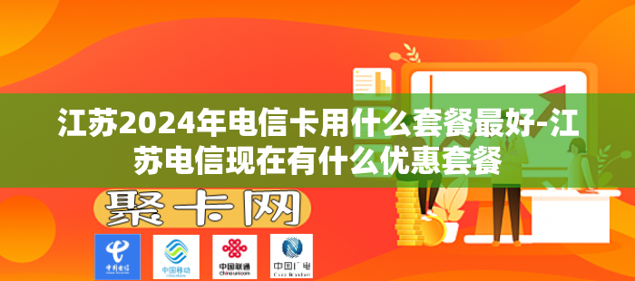 江苏2024年电信卡用什么套餐最好-江苏电信现在有什么优惠套餐