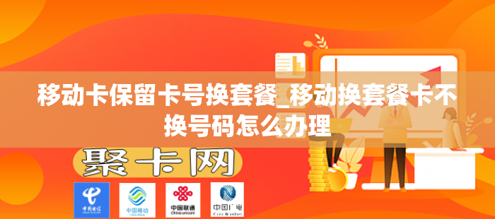 移动卡保留卡号换套餐_移动换套餐卡不换号码怎么办理