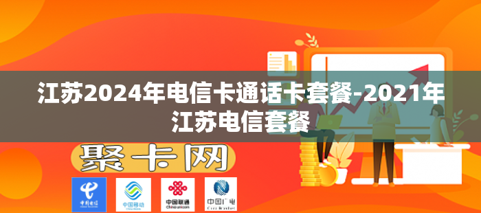 江苏2024年电信卡通话卡套餐-2021年江苏电信套餐