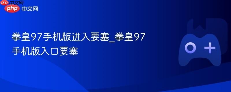 拳皇97手机版勇闯要塞 拳皇97手机版激战入口