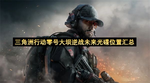 三角洲行动：零号大坝逆战未来光碟全收集攻略